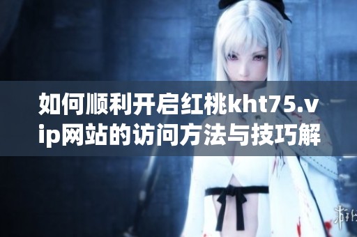 如何顺利开启红桃kht75.vip网站的访问方法与技巧解析