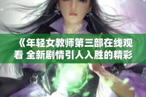《年轻女教师第三部在线观看 全新剧情引人入胜的精彩故事》