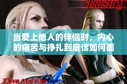 当爱上他人的伴侣时，内心的痛苦与挣扎到底该如何面对呢