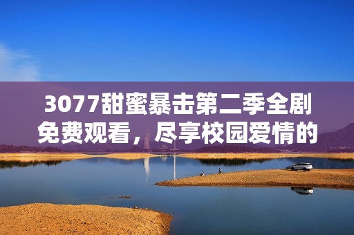 3077甜蜜暴击第二季全剧免费观看，尽享校园爱情的温暖与感动