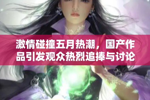 激情碰撞五月热潮，国产作品引发观众热烈追捧与讨论