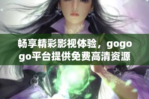畅享精彩影视体验，gogogo平台提供免费高清资源让你随心观看