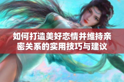 如何打造美好恋情并维持亲密关系的实用技巧与建议