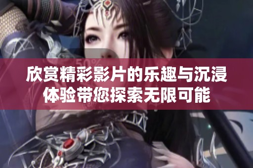 欣赏精彩影片的乐趣与沉浸体验带您探索无限可能