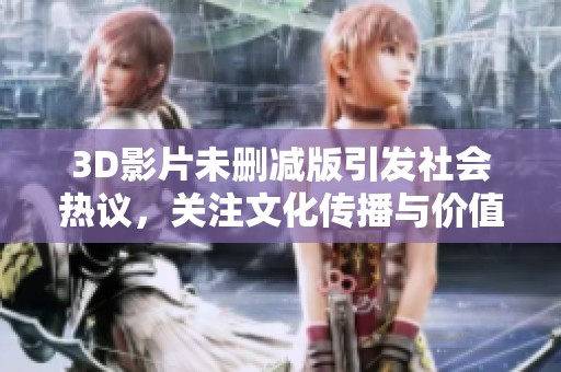 3D影片未删减版引发社会热议，关注文化传播与价值观塑造