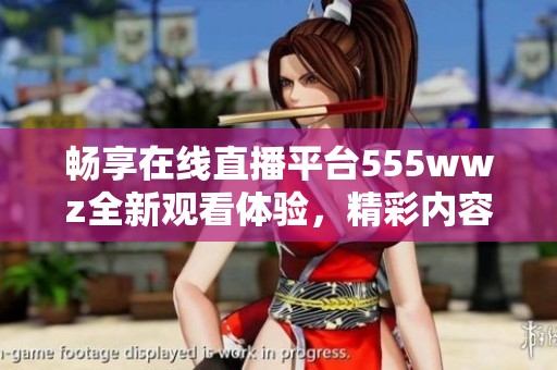 畅享在线直播平台555wwz全新观看体验，精彩内容随时畅看！