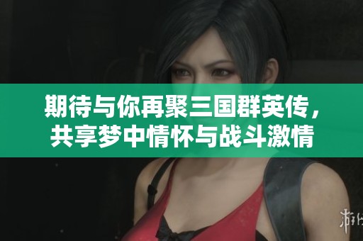 期待与你再聚三国群英传，共享梦中情怀与战斗激情