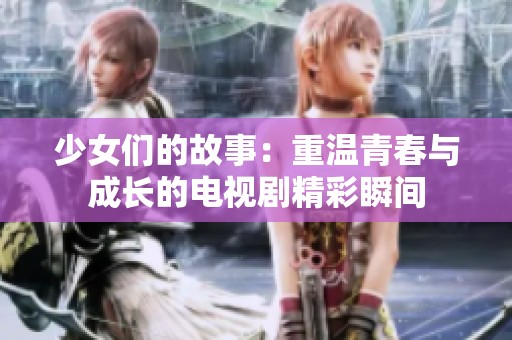 少女们的故事：重温青春与成长的电视剧精彩瞬间