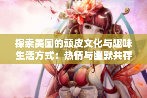 探索美国的顽皮文化与趣味生活方式：热情与幽默共存的独特体验
