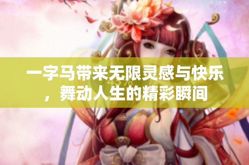 一字马带来无限灵感与快乐，舞动人生的精彩瞬间