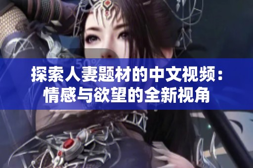 探索人妻题材的中文视频：情感与欲望的全新视角