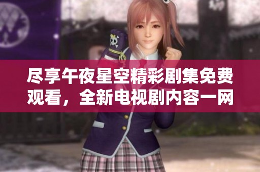 尽享午夜星空精彩剧集免费观看，全新电视剧内容一网打尽