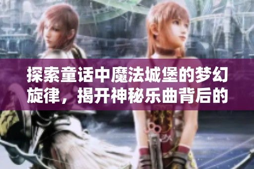探索童话中魔法城堡的梦幻旋律，揭开神秘乐曲背后的故事
