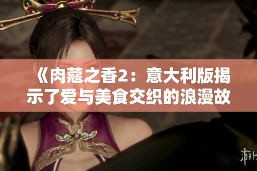 《肉蔻之香2：意大利版揭示了爱与美食交织的浪漫故事》