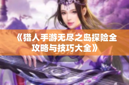 《猎人手游无尽之岛探险全攻略与技巧大全》