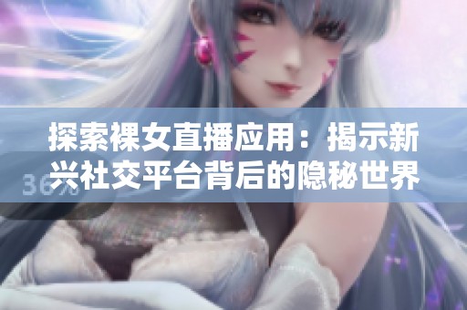 探索裸女直播应用：揭示新兴社交平台背后的隐秘世界