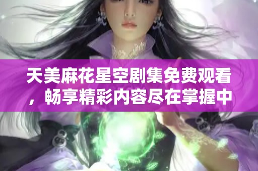 天美麻花星空剧集免费观看，畅享精彩内容尽在掌握中