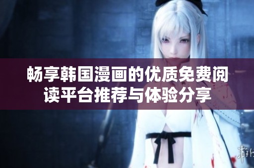 畅享韩国漫画的优质免费阅读平台推荐与体验分享