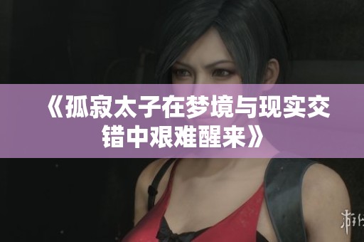 《孤寂太子在梦境与现实交错中艰难醒来》