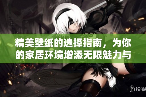 精美壁纸的选择指南，为你的家居环境增添无限魅力与个性
