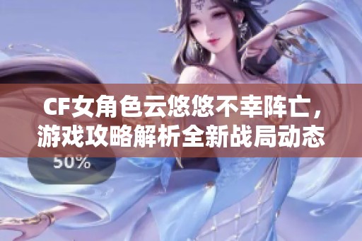 CF女角色云悠悠不幸阵亡，游戏攻略解析全新战局动态