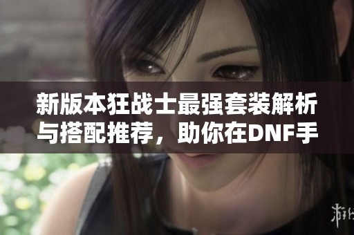 新版本狂战士最强套装解析与搭配推荐，助你在DNF手游中无敌！