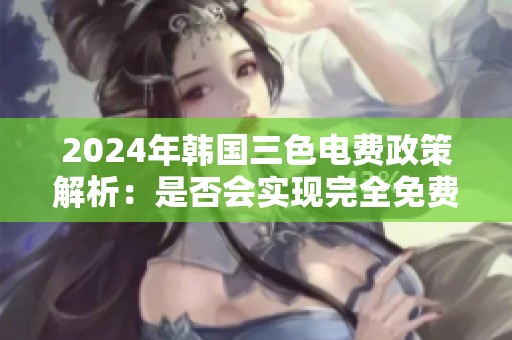 2024年韩国三色电费政策解析：是否会实现完全免费使用