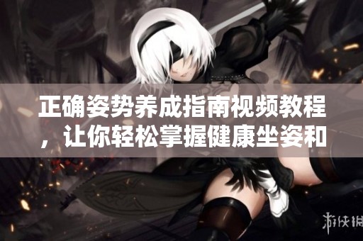 正确姿势养成指南视频教程，让你轻松掌握健康坐姿和站姿技巧