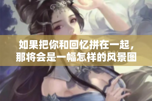 如果把你和回忆拼在一起，那将会是一幅怎样的风景图呢