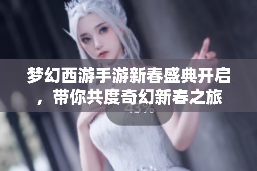 梦幻西游手游新春盛典开启，带你共度奇幻新春之旅