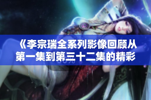 《李宗瑞全系列影像回顾从第一集到第三十二集的精彩剧情分析》