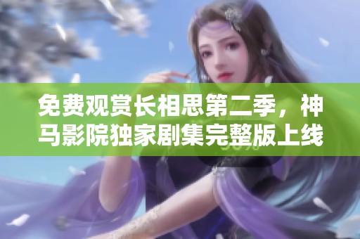 免费观赏长相思第二季，神马影院独家剧集完整版上线解析