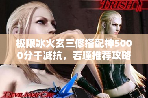 极限冰火玄三修搭配神5000分千减抗，若瑾推荐攻略出炉