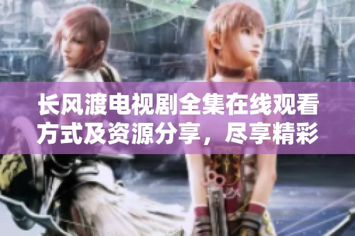 长风渡电视剧全集在线观看方式及资源分享，尽享精彩剧情与角色发展