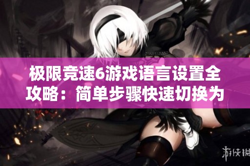 极限竞速6游戏语言设置全攻略：简单步骤快速切换为中文界面