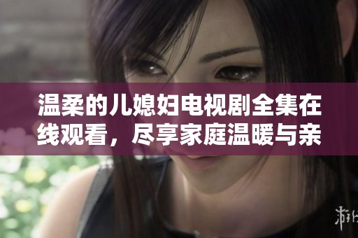 温柔的儿媳妇电视剧全集在线观看，尽享家庭温暖与亲情故事