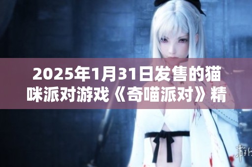 2025年1月31日发售的猫咪派对游戏《奇喵派对》精彩合作内容揭秘