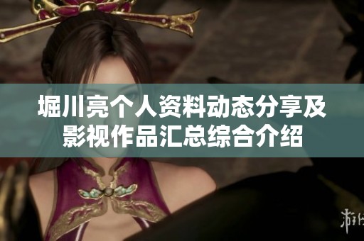 堀川亮个人资料动态分享及影视作品汇总综合介绍