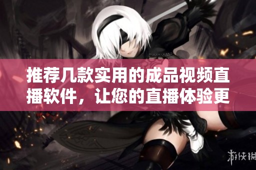 推荐几款实用的成品视频直播软件，让您的直播体验更佳