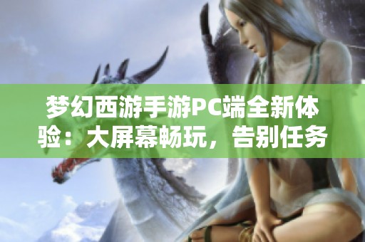 梦幻西游手游PC端全新体验：大屏幕畅玩，告别任务栏误操作烦恼