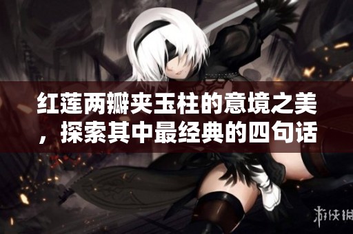 红莲两瓣夹玉柱的意境之美，探索其中最经典的四句话深意与情感