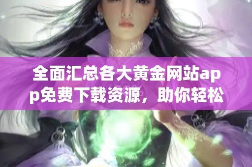 全面汇总各大黄金网站app免费下载资源，助你轻松投资黄金市场