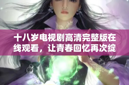 十八岁电视剧高清完整版在线观看，让青春回忆再次绽放光彩