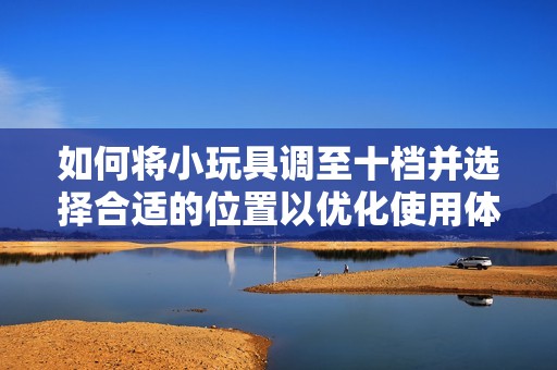 如何将小玩具调至十档并选择合适的位置以优化使用体验