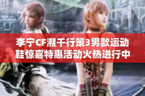 李宁CF溯千行策3男款运动鞋惊喜特惠活动火热进行中