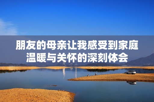 朋友的母亲让我感受到家庭温暖与关怀的深刻体会