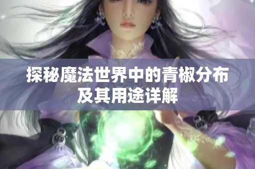探秘魔法世界中的青椒分布及其用途详解