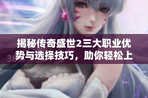 揭秘传奇盛世2三大职业优势与选择技巧，助你轻松上手游戏