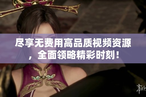 尽享无费用高品质视频资源，全面领略精彩时刻！