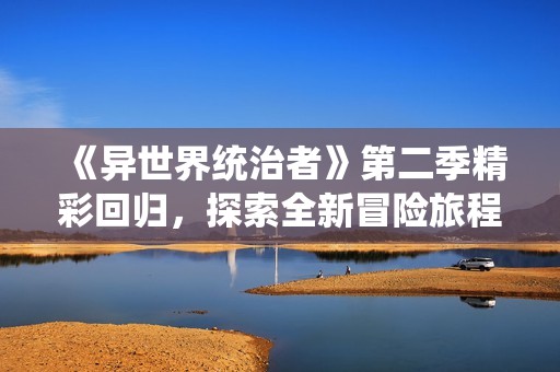 《异世界统治者》第二季精彩回归，探索全新冒险旅程与角色发展